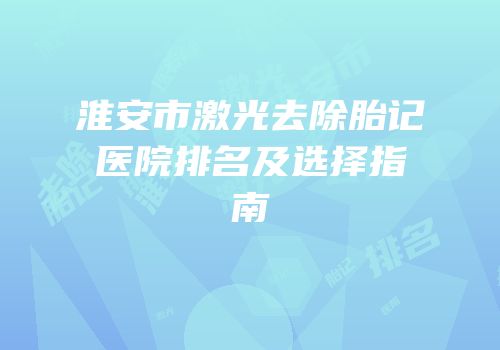淮安市激光去除胎记医院排名及选择指南