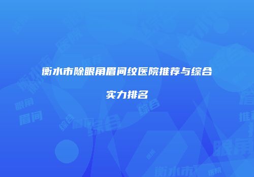 衡水市除眼角眉间纹医院推荐与综合实力排名