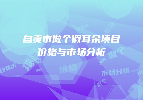自贡市做个假耳朵项目价格与市场分析