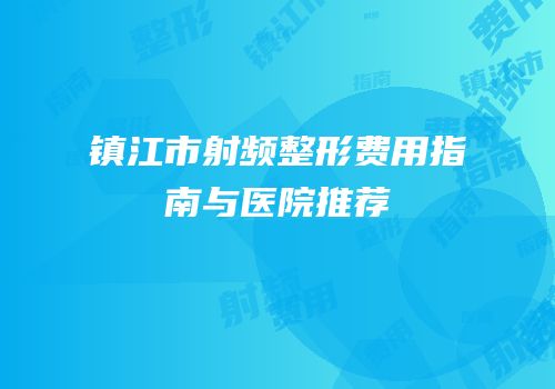 镇江市射频整形费用指南与医院推荐