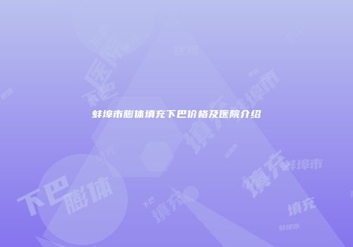 蚌埠市膨体填充下巴价格及医院介绍