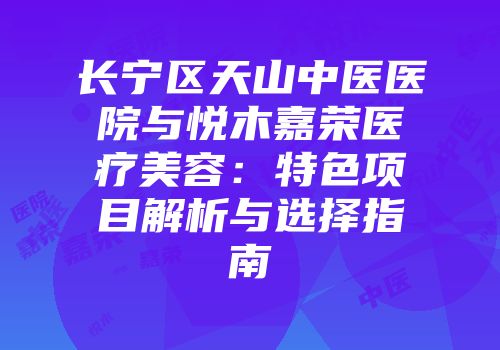 长宁区天山中医医院与悦木嘉荣医疗美容：特色项目解析与选择指南