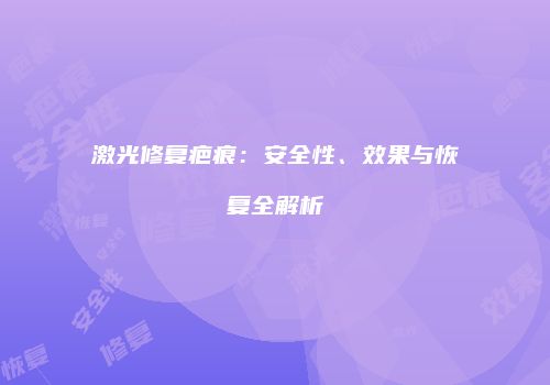 激光修复疤痕：安全性、效果与恢复全解析
