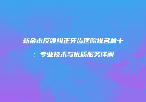 新余市反颌纠正牙齿医院排名前十：专业技术与优质服务详解