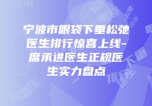 宁波市眼袋下垂松弛医生排行惊喜上线-席承进医生正规医生实力盘点