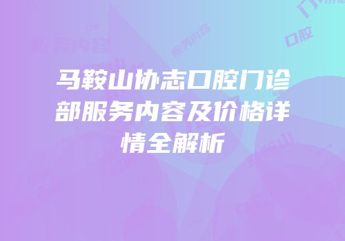 马鞍山协志口腔门诊部服务内容及价格详情全解析