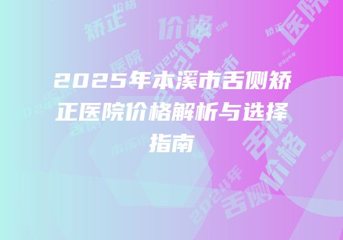 2025年本溪市舌侧矫正医院价格解析与选择指南
