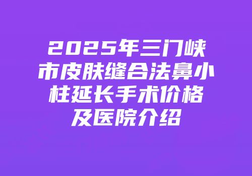 2025年三门峡市皮肤缝合法鼻小柱延长手术价格及医院介绍