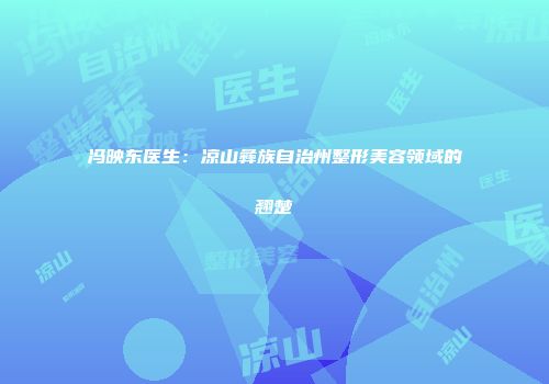 冯映东医生：凉山彝族自治州整形美容领域的翘楚