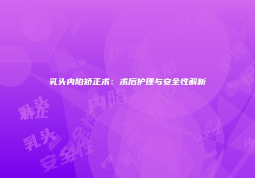 乳头内陷矫正术：术后护理与安全性解析
