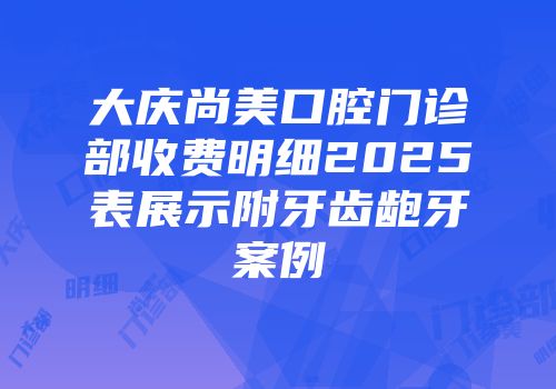 大庆尚美口腔门诊部收费明细2025表展示附牙齿龅牙案例
