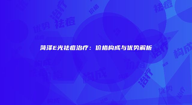 菏泽E光祛痘治疗：价格构成与优势解析