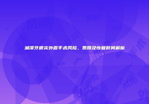 湘潭牙根尖外露手术风险、费用及恢复时间解析
