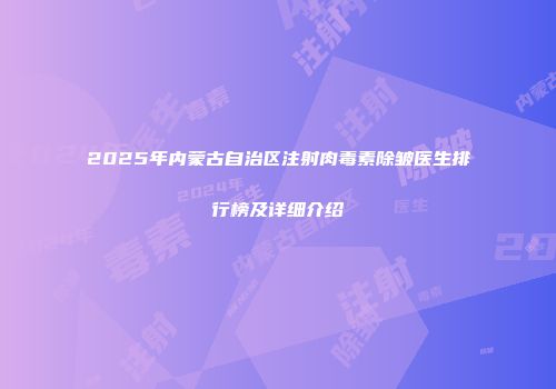 2025年内蒙古自治区注射肉毒素除皱医生排行榜及详细介绍