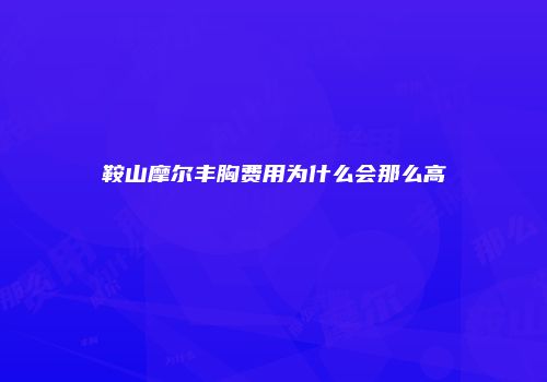 鞍山摩尔丰胸费用为什么会那么高