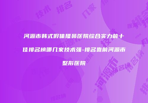 河源市韩式假体隆鼻医院综合实力前十佳排名榜哪几家技术强-排名靠前河源市整形医院