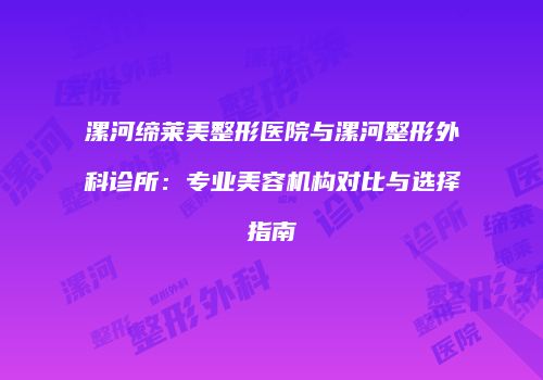漯河缔莱美整形医院与漯河整形外科诊所：专业美容机构对比与选择指南