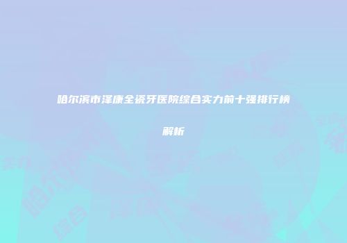 哈尔滨市泽康全瓷牙医院综合实力前十强排行榜解析