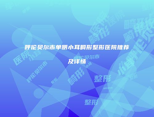 呼伦贝尔市单侧小耳畸形整形医院推荐及详情