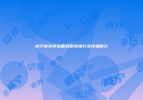 咸宁市外切祛眼袋医院排行及详细简介