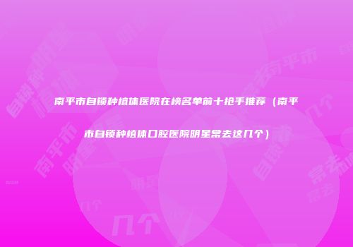 南平市自锁种植体医院在榜名单前十抢手推荐（南平市自锁种植体口腔医院明星常去这几个）