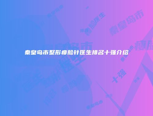 秦皇岛市整形瘦脸针医生排名十强介绍