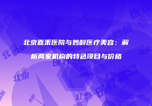 北京嘉禾医院与妙龄医疗美容：解析两家机构的特色项目与价格