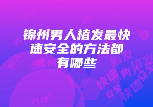 锦州男人植发最快速安全的方法都有哪些