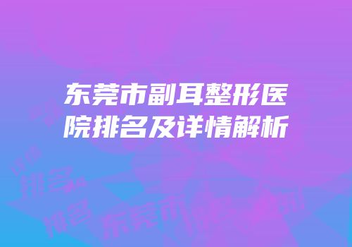 东莞市副耳整形医院排名及详情解析
