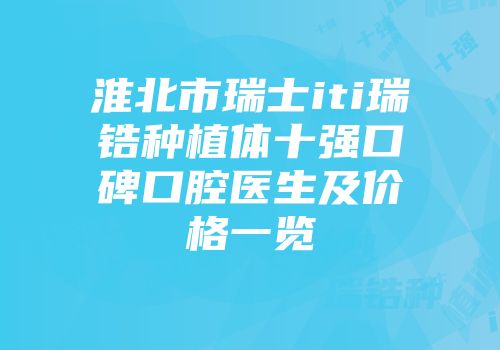 淮北市瑞士iti瑞锆种植体十强口碑口腔医生及价格一览