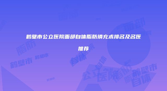 鹤壁市公立医院面部自体脂肪填充术排名及名医推荐