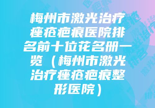 梅州市激光治疗痤疮疤痕医院排名前十位花名册一览（梅州市激光治疗痤疮疤痕整形医院）
