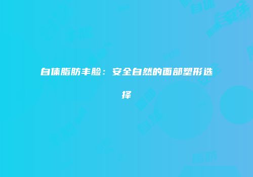 自体脂肪丰脸：安全自然的面部塑形选择