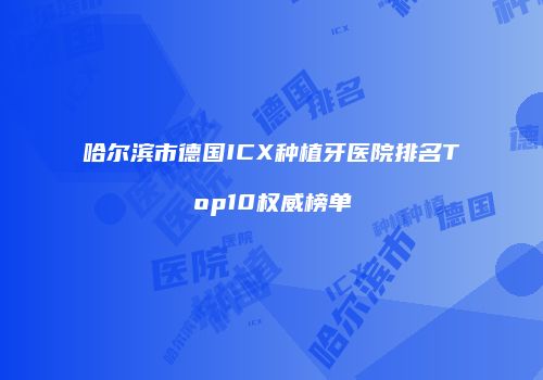 哈尔滨市德国ICX种植牙医院排名Top10权威榜单