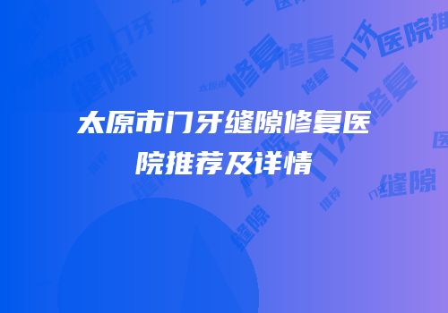 太原市门牙缝隙修复医院推荐及详情