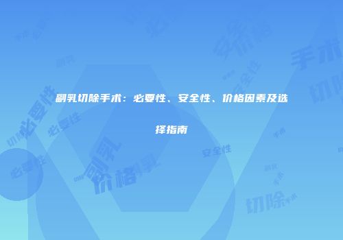 副乳切除手术：必要性、安全性、价格因素及选择指南