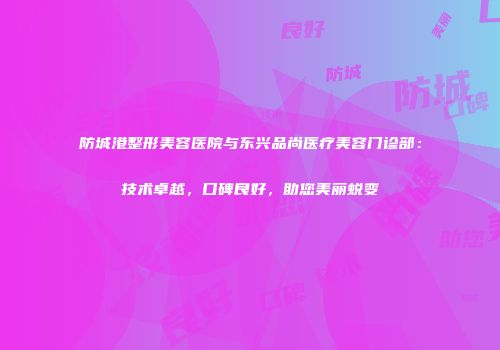 防城港整形美容医院与东兴品尚医疗美容门诊部：技术卓越，口碑良好，助您美丽蜕变