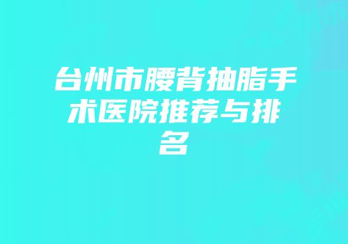 台州市腰背抽脂手术医院推荐与排名