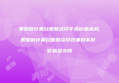 贵阳微针美白嫩肤淡印手术价格高吗,贵阳微针美白嫩肤淡印效果好不好 价格多少钱