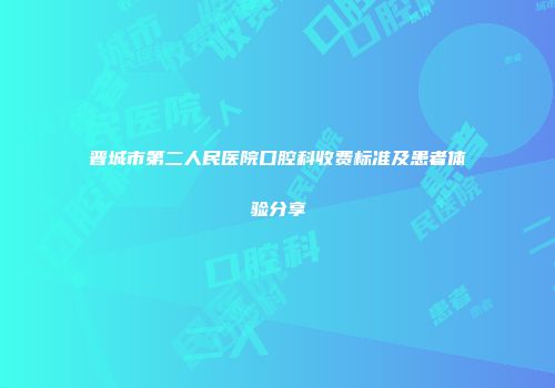 晋城市第二人民医院口腔科收费标准及患者体验分享