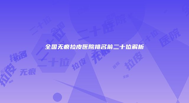 全国无痕拉皮医院排名前二十位解析