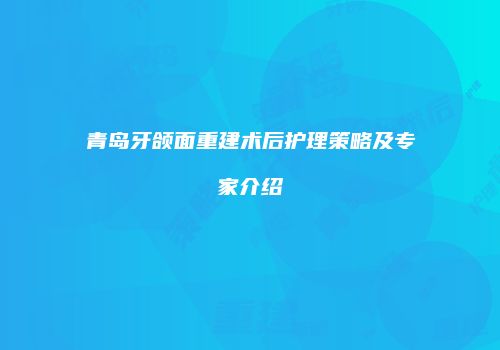 青岛牙颌面重建术后护理策略及专家介绍