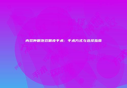 内双肿眼泡双眼皮手术：手术方式与选择指南