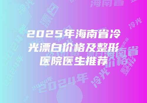 2025年海南省冷光漂白价格及整形医院医生推荐