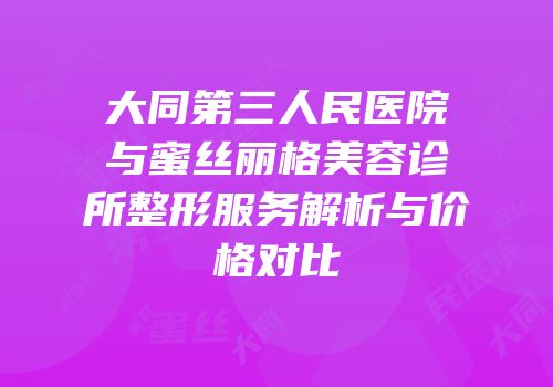 大同第三人民医院与蜜丝丽格美容诊所整形服务解析与价格对比