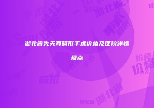 湖北省先天耳畸形手术价格及医院详情盘点