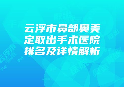 云浮市鼻部奥美定取出手术医院排名及详情解析
