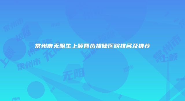 常州市无阻生上颌智齿拔除医院排名及推荐