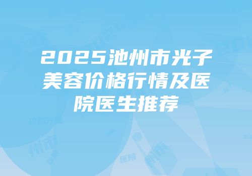 2025池州市光子美容价格行情及医院医生推荐