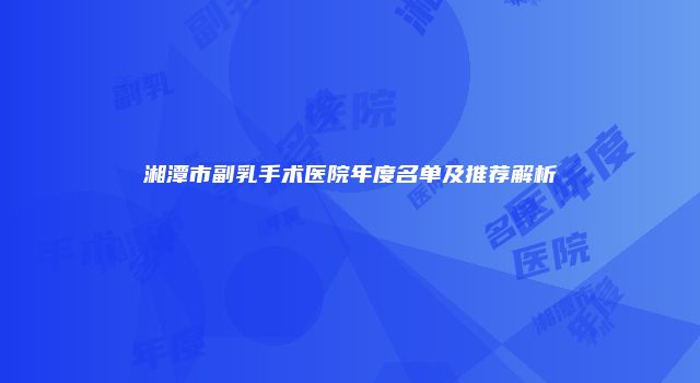 湘潭市副乳手术医院年度名单及推荐解析